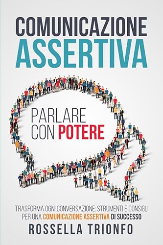 Comunicazione Assertiva: Parlare con potere: Trasforma ogni conversazione: strumenti e consigli per una comunicazione assertiva di successo