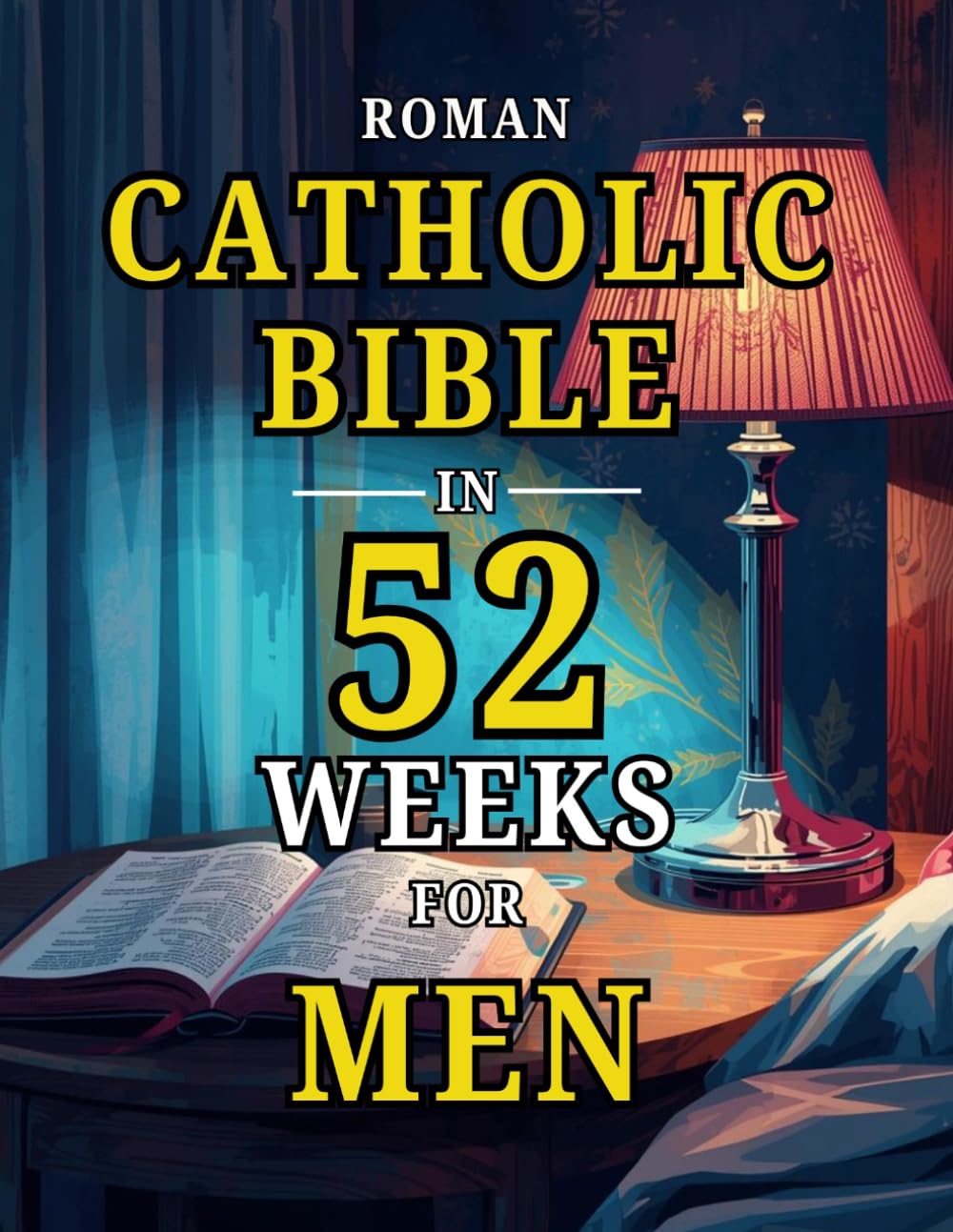 Roman Catholic Bible in 52 Weeks for Men: A Year-Long Blueprint to Build Character, Lead with Integrity, and Master Spiritual Discipline through Weekly Scripture and Prayer