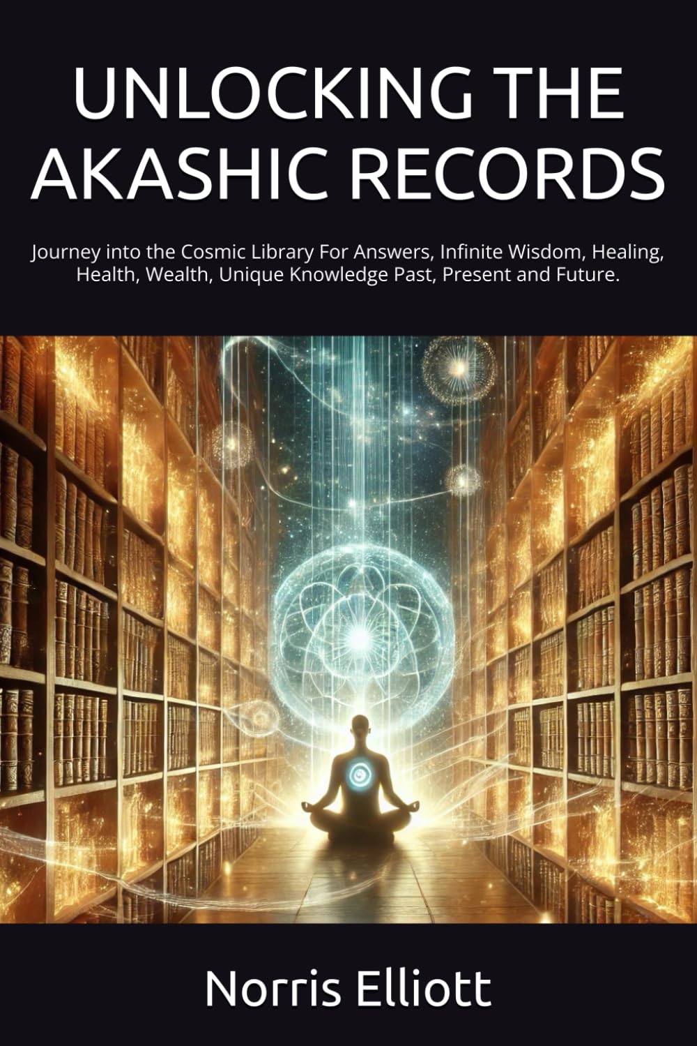 UNLOCKING THE AKASHIC RECORDS: Journey into the Cosmic Library For Answers, Infinite Wisdom, Healing, Health, Wealth, Unique Knowledge Past, Present and Future.