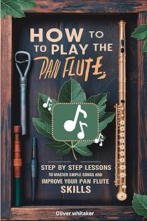 How To Play The Pan Flute: Step By Step Lessons To Master Simple Song And Improve Your Pan Flute Skills