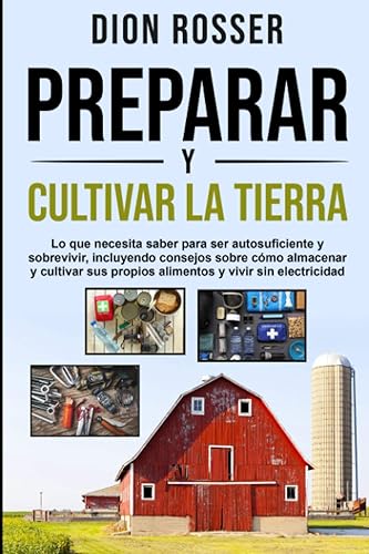 Preparar y cultivar la tierra: Lo que necesita saber para ser autosuficiente y sobrevivir, incluyendo consejos sobre cómo almacenar y cultivar sus ... y vivir sin electricidad (Autosostenible)