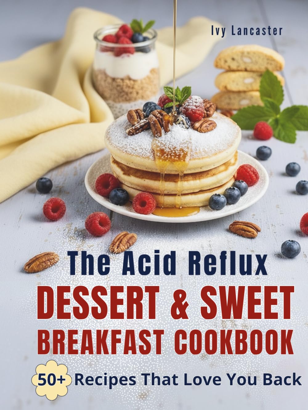 The Acid Reflux Dessert & Sweet Breakfast Cookbook: Simple, Delicious Recipes for Easy Cooking That Make Living with GERD & LPR a Little Sweeter (The