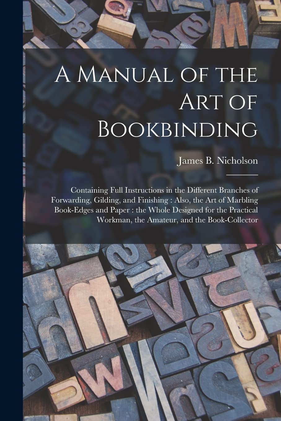A Manual of the Art of Bookbinding: Containing Full Instructions in the Different Branches of Forwarding, Gilding, and Finishing: Also, the Art of ... Practical Workman, the Amateur, and The...