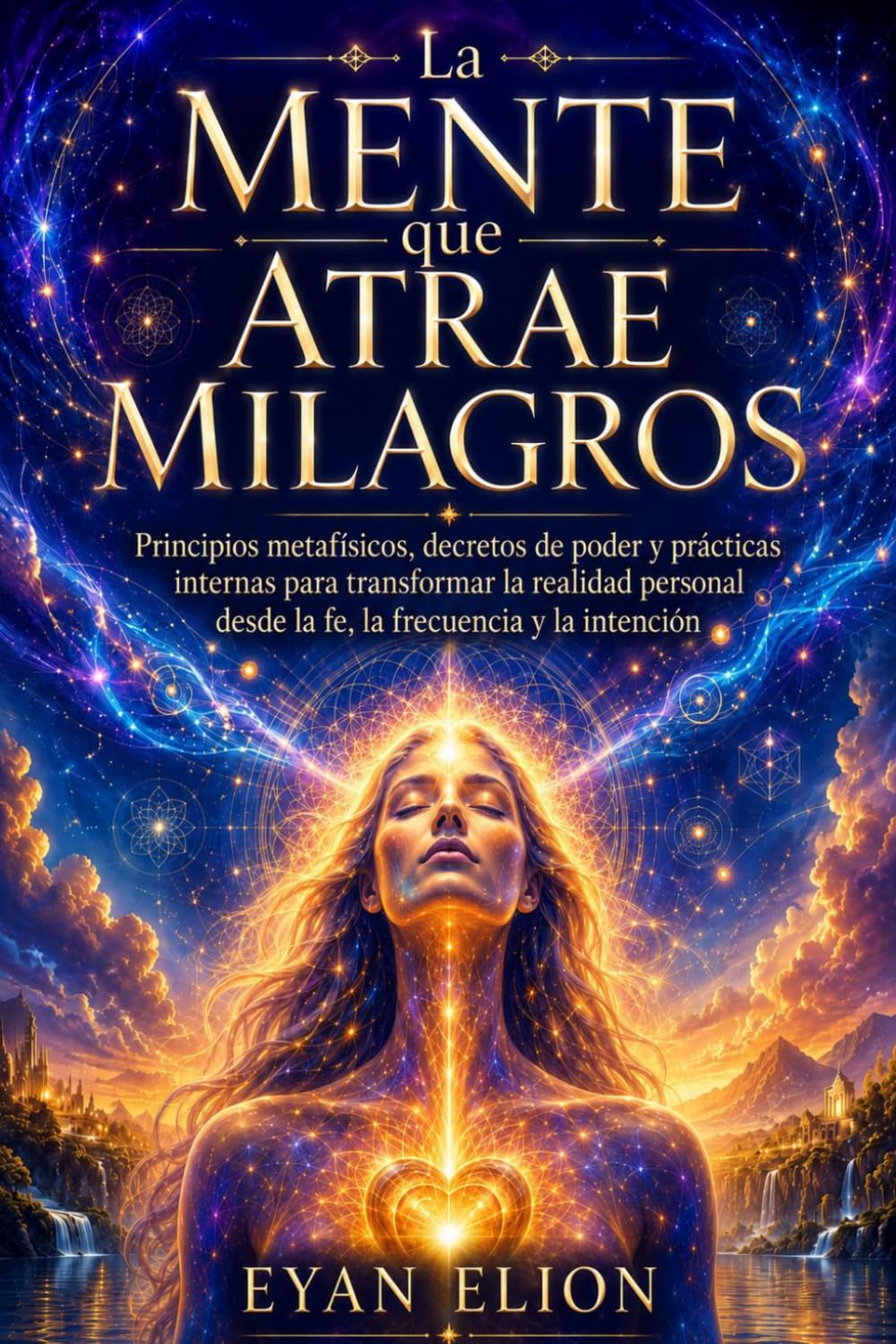 LA MENTE QUE ATRAE MILAGROS: Principios Metafísicos, Decretos De Poder Y Practicas Internas Para Transformar La Realidad Personal Desde La Fe, La Frecuencia Y La Intención.