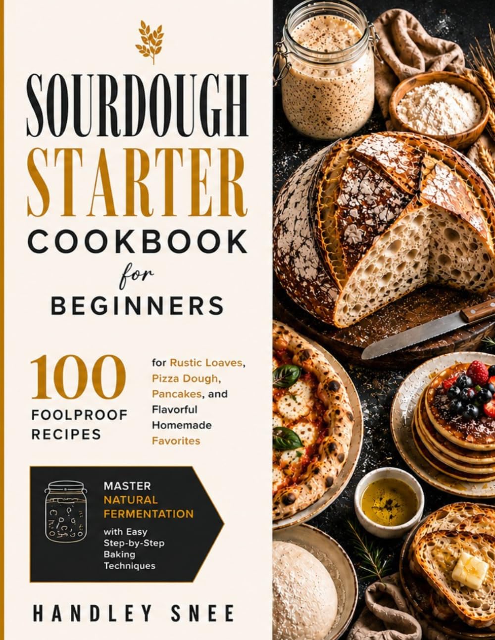 SOURDOUGH STARTER COOKBOOK FOR BEGINNERS: 100 Foolproof Recipes for Rustic Loaves, Pizza Dough, Pancakes, and Flavorful Homemade Favorites