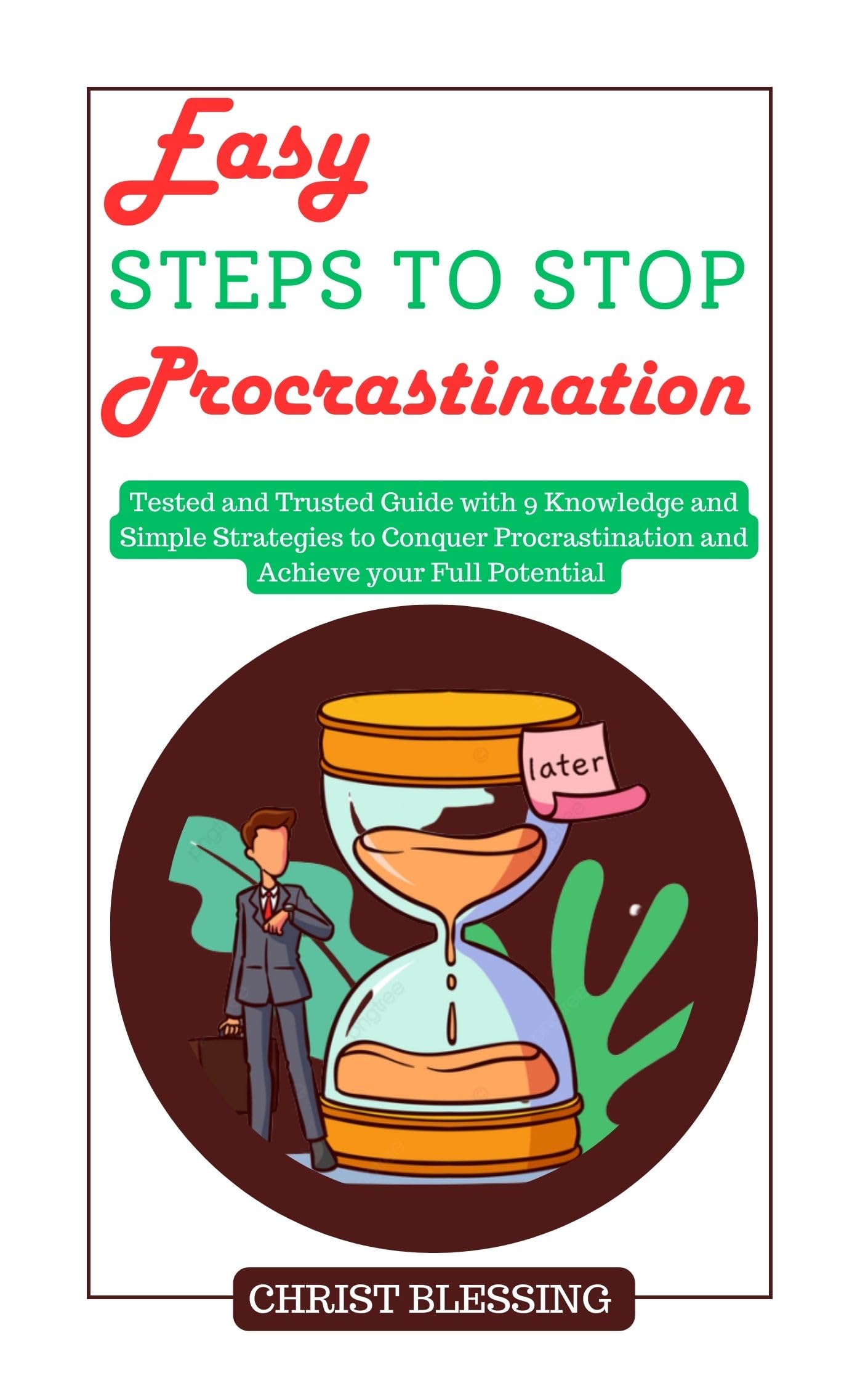 EASY STEPS TO STOP PROCRASTINATION: Tested and Trusted Guide with 9 Knowledge and Simple Strategies to Conquer Procrastination and Achieve your Full Potential