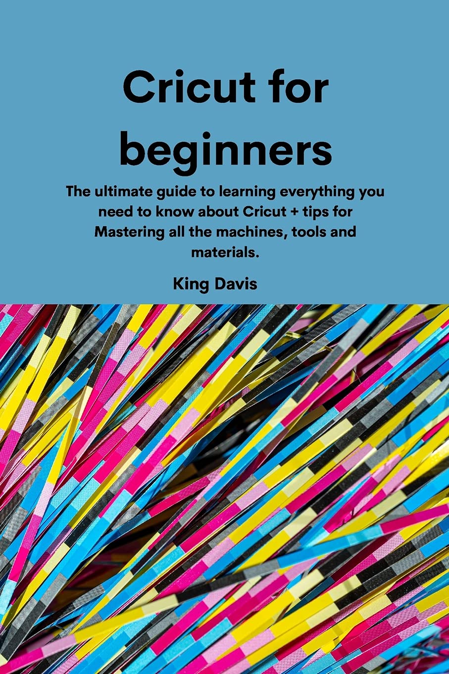 Cricut for beginners: The ultimate guide to learning everything you need to know about Cricut + tips for Mastering all the machines, tools and materials.