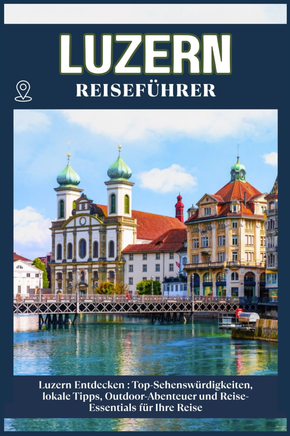 LUZERN REISEFÜHRER: Top-Sehenswürdigkeiten, lokale Tipps, Outdoor-Abenteuer und Reise-Essentials für deine Reise