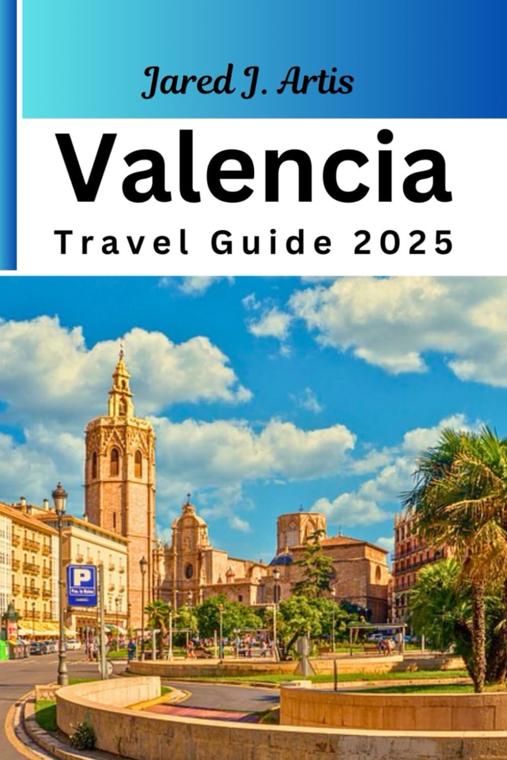 Valencia Travel Guide 2025: Essential pocket guide to best Attractions, Hidden Gems, Antiquated Cultures, Traditions, Culinary Delights, Travel budget, hiking, itineraries & Staying Safe