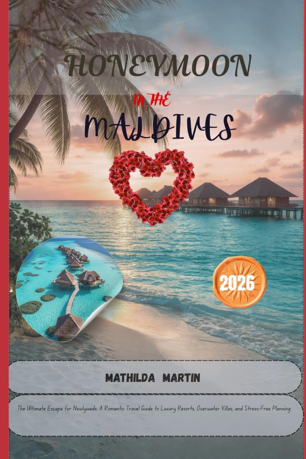 Honeymoon In The Maldives 2026: The Ultimate Escape for Newlyweds; A Romantic Travel Guide to Luxury Resorts, Overwater Villas, and Stress-Free Planning