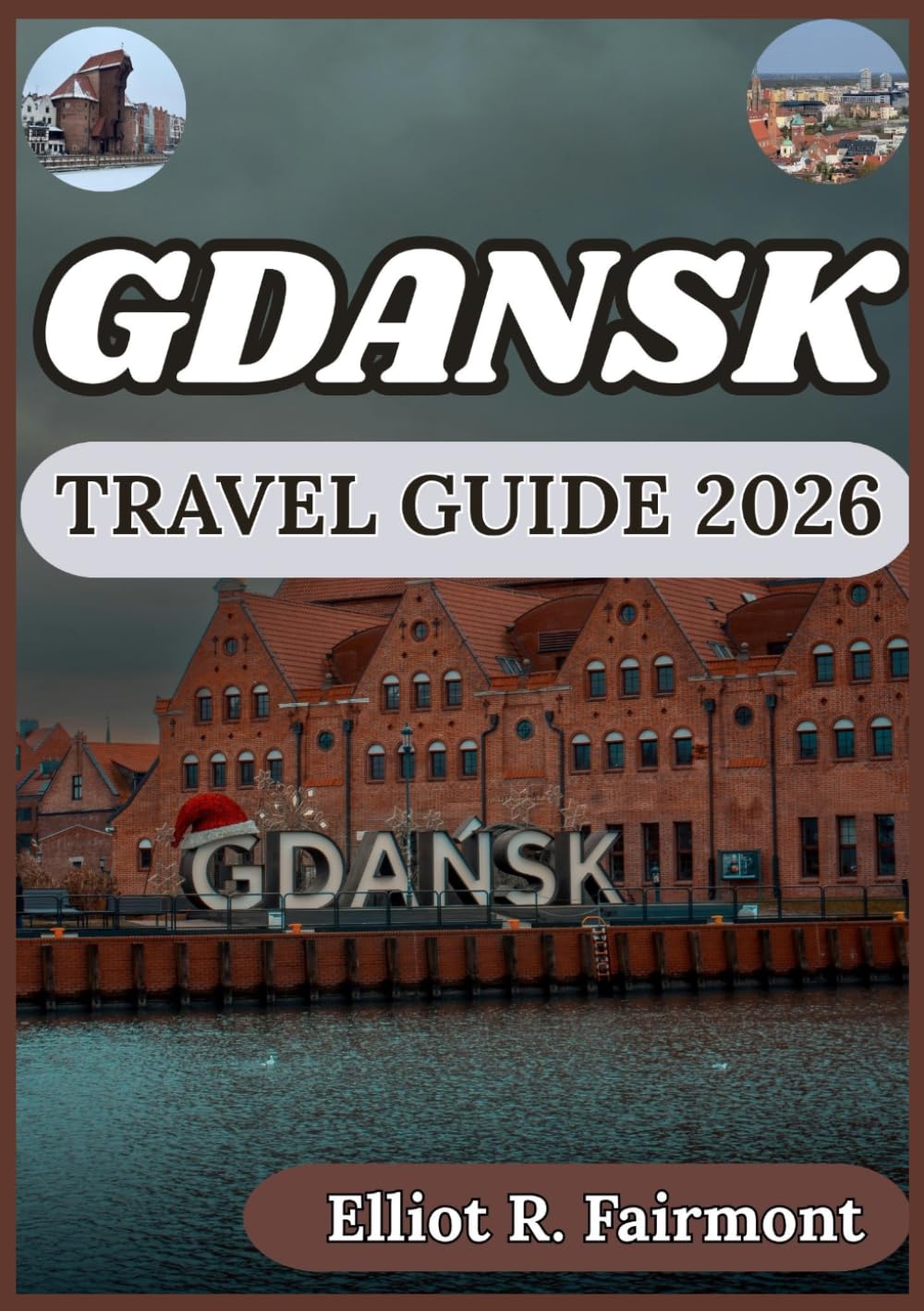 GDANSK TRAVEL GUIDE 2026: Practical Planning, Local Insights, and Cultural Context for Exploring Gdansk, Poland with Confidence (Elliot R. Fairmont’s Global Explorer Series)
