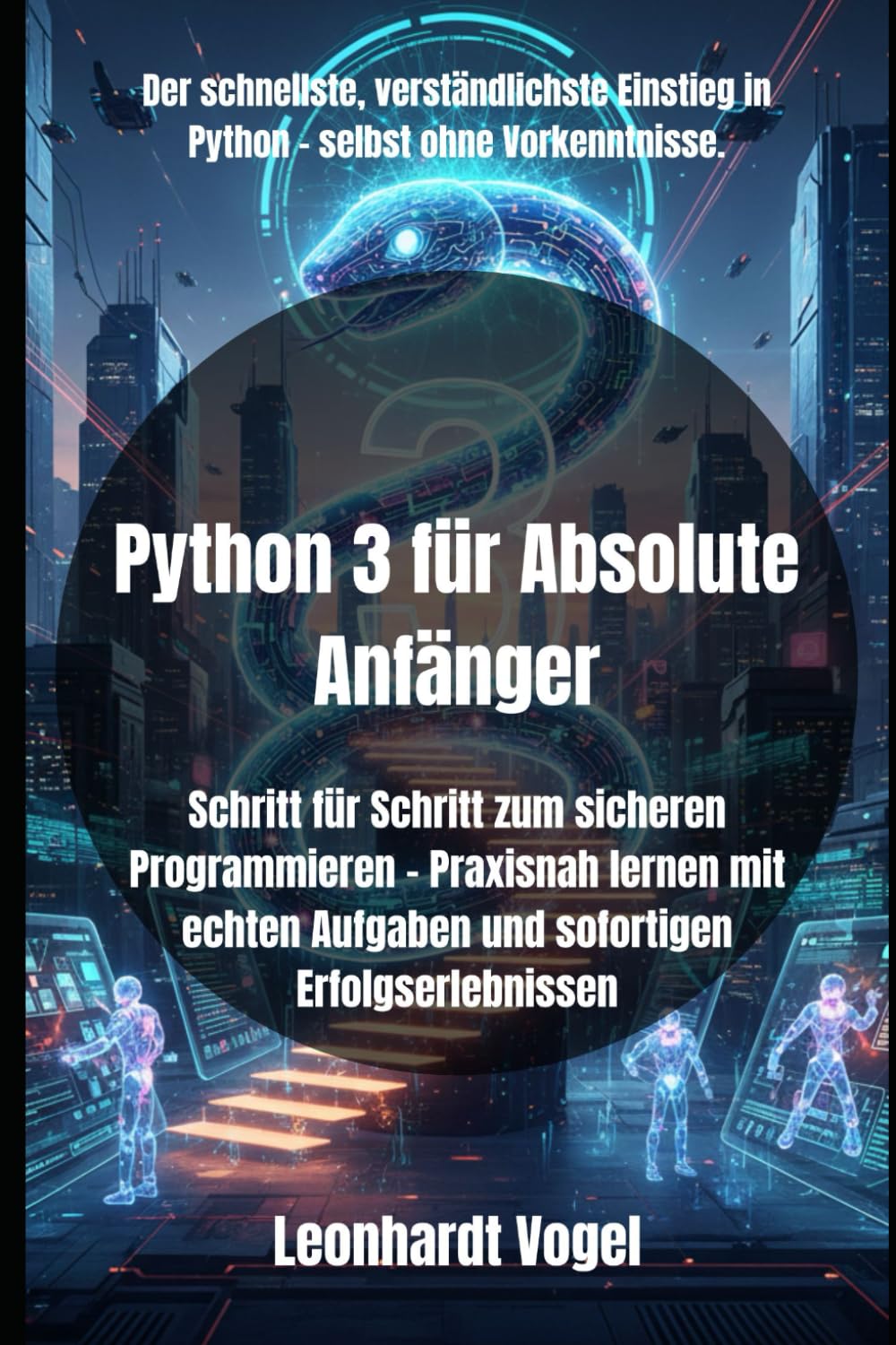 Python 3 für Absolute Anfänger: Schritt für Schritt zum sicheren Programmieren – Praxisnah lernen mit echten Aufgaben und sofortigen Erfolgserlebnissen