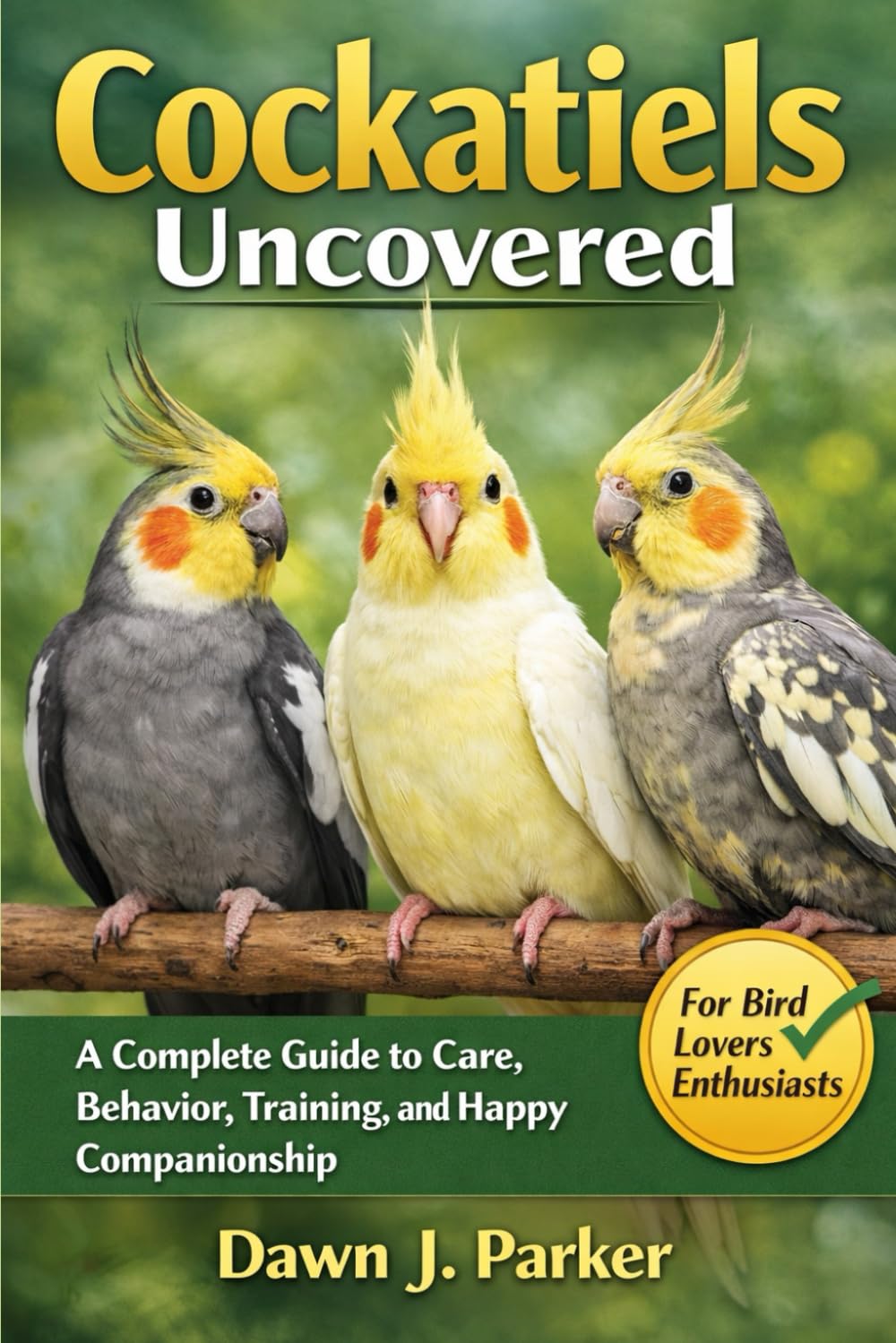 Cockatiels Uncovered: A Complete Guide to Care, Behavior, Training, and Happy Companionship