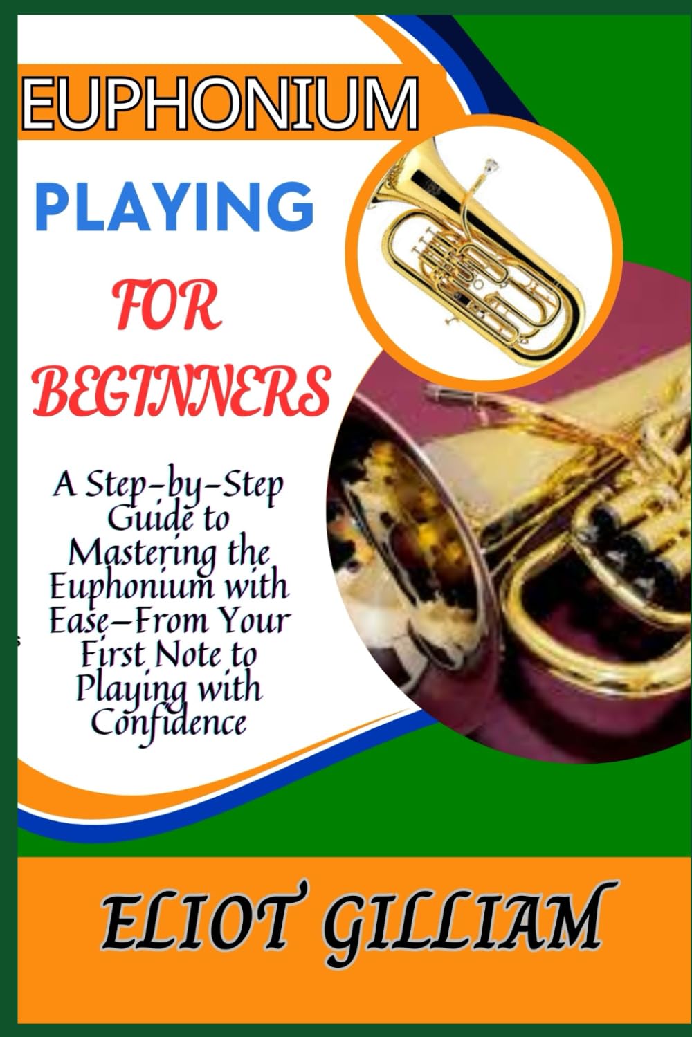 EUPHONIUM PLAYING FOR BEGINNERS: A Step-by-Step Guide to Mastering the Euphonium with Ease—From Your First Note to Playing with Confidence