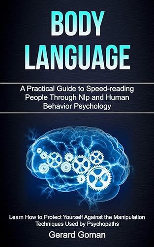 Body Language: A Practical Guide to Speed-reading People Through Nlp and Human Behavior Psychology (Learn How to Protect Yourself Against the Manipulation Techniques Used by Psychopaths)