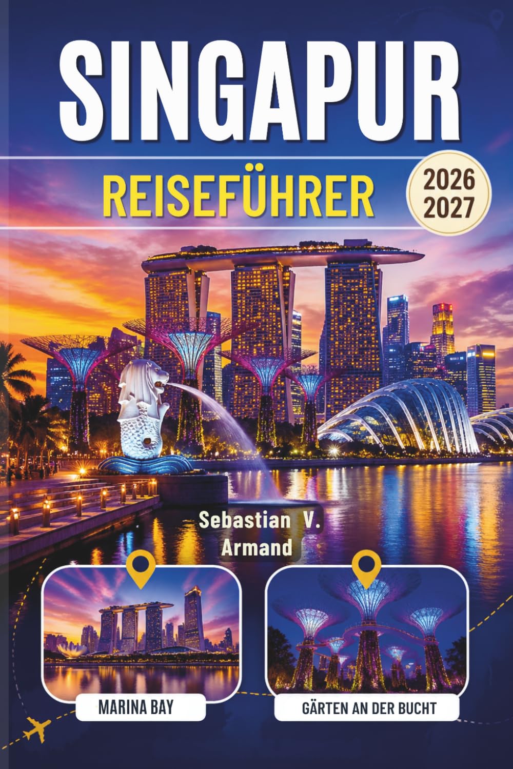 SINGAPUR REISEFÜHRER 2026 - 2027: Entdecken Sie Südostasiens schillernde Löwenstadt mit farbigen Karten und erkunden Sie Marina Bay, Chinatown, die ... auf diesem unvergesslichen Inselurlaub.