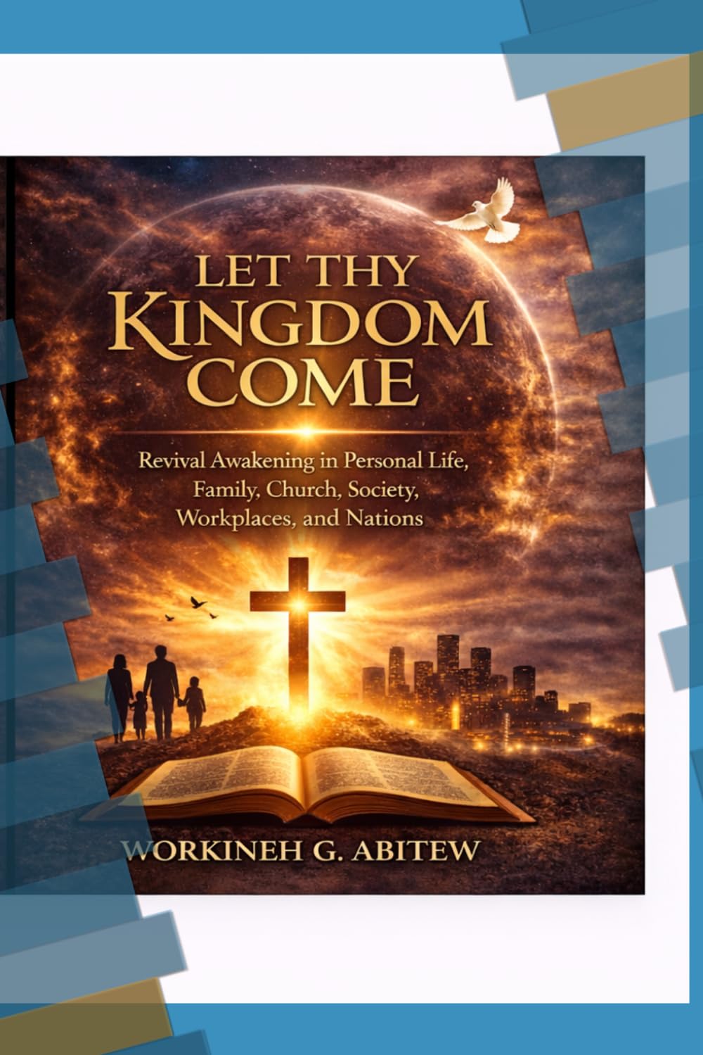 LET THY KINGDOM COME: Revival Awakening in Personal Life, Family, Church, Society, Workplaces, and Nations