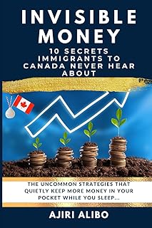 Invisible Money: 10 Secrets Immigrants to Canada Never Hear About: The Uncommon Strategies That Quietly Keep More Money in Your Pocket While You Sleep