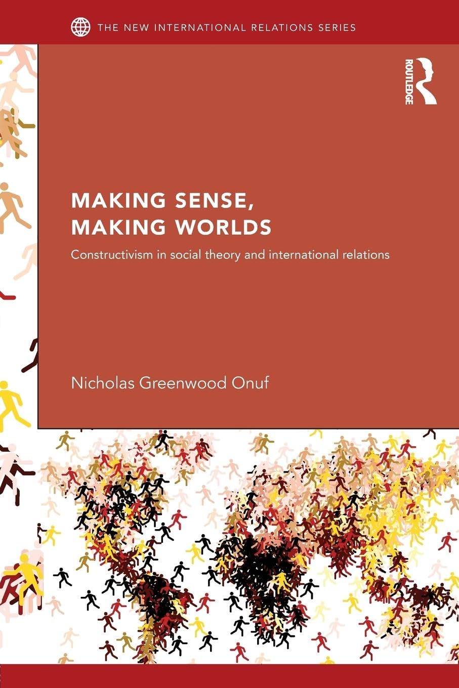 Making Sense, Making Worlds: Constructivism in Social Theory and International Relations (New International Relations)