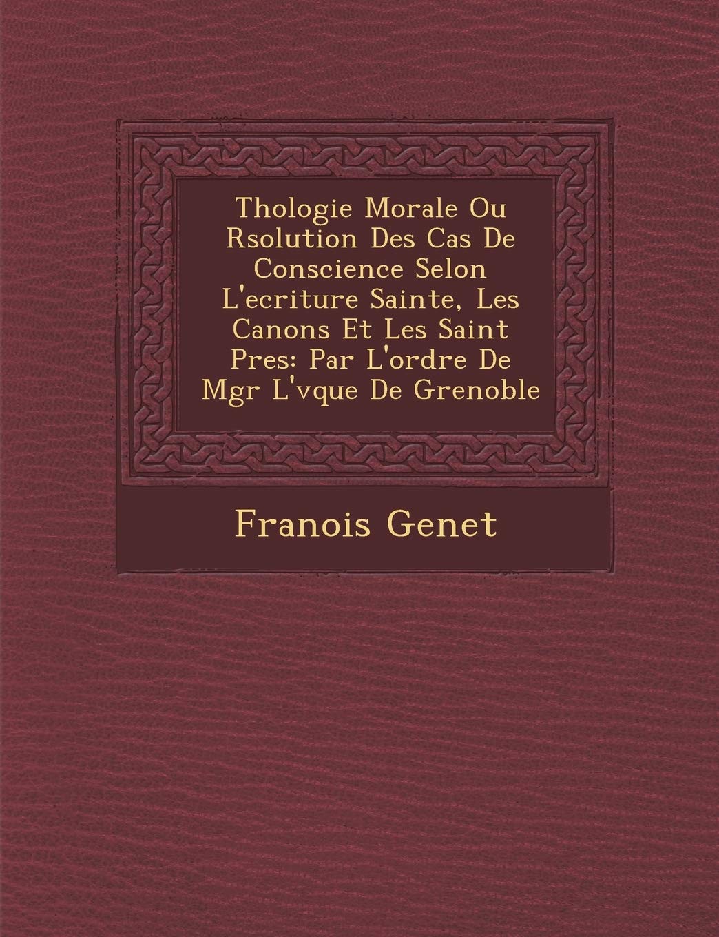 Th Ologie Morale Ou R Solution Des Cas de Conscience Selon L'Ecriture Sainte, Les Canons Et Les Saint P Res: Par L'Ordre de Mgr L' V Que de Grenoble