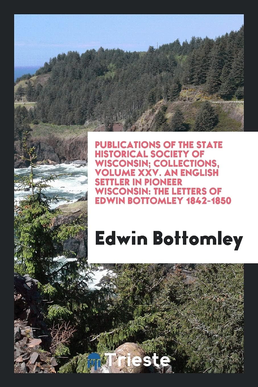 Publications of the State Historical Society of Wisconsin; Collections, Volume XXV. an English Settler in Pioneer Wisconsin: The Letters of Edwin Bottomley 1842-1850