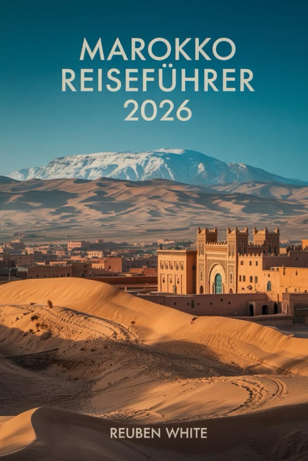 MAROKKO REISEFÜHRER 2026: Ein praktisches Handbuch für Erstbesucher: Vermeiden Sie Betrügereien, entdecken Sie Städte, Wüste und Kultur mit Reiserouten, Sicherheitstipps und stressfreier Planung