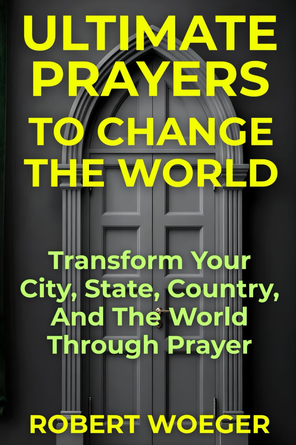 Ultimate Prayers To Change The World: Transform Your City, State, Country, And The World Through Prayer (Ultimate Prayers Christian Prayer Books)