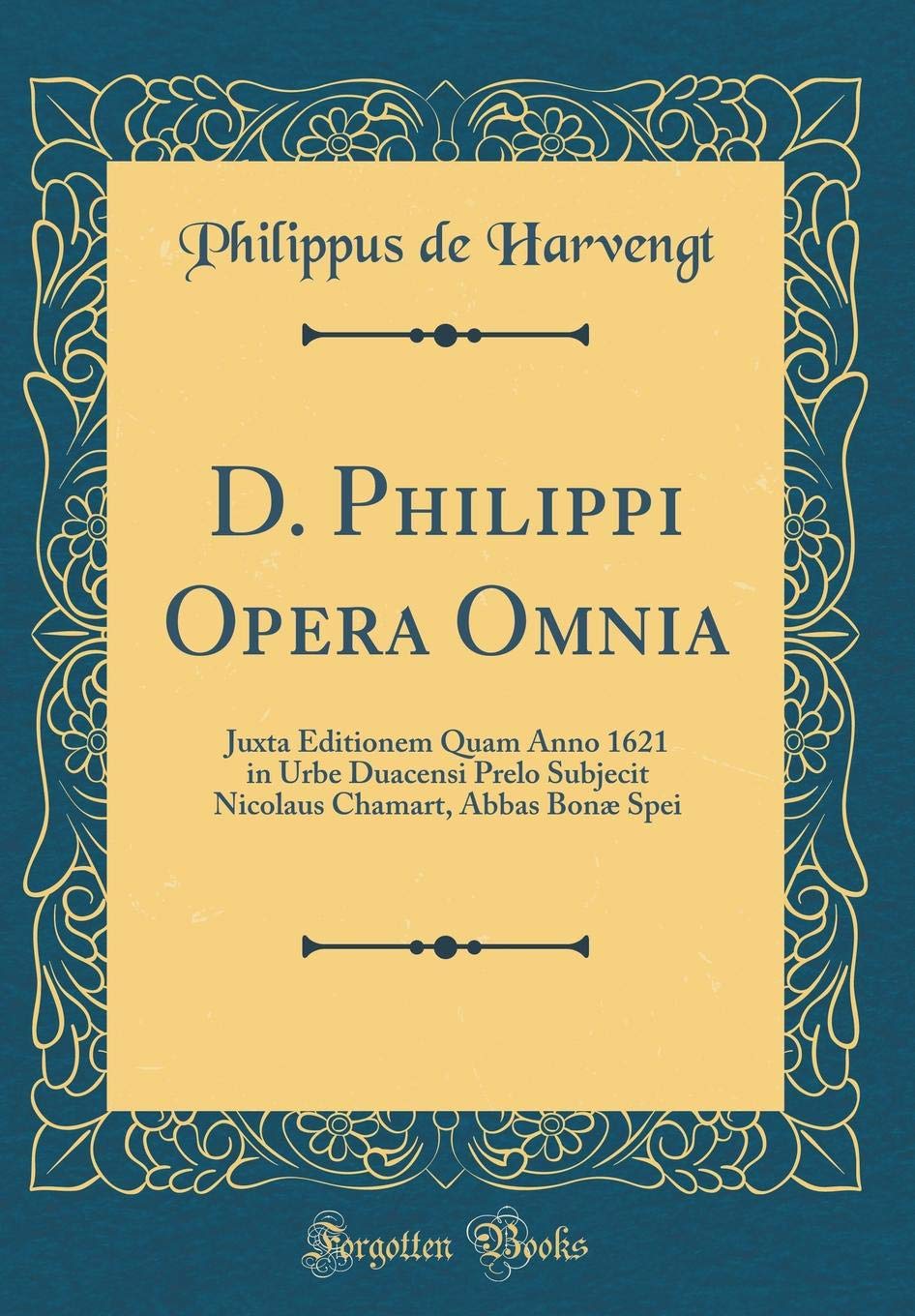 Philippus de HarvengtD. Philippi Opera Omnia: Juxta Editionem Quam Anno 1621 in Urbe Duacensi Prelo Subjecit Nicolaus Chamart, Abbas Bonæ Spei (Classic Reprint)