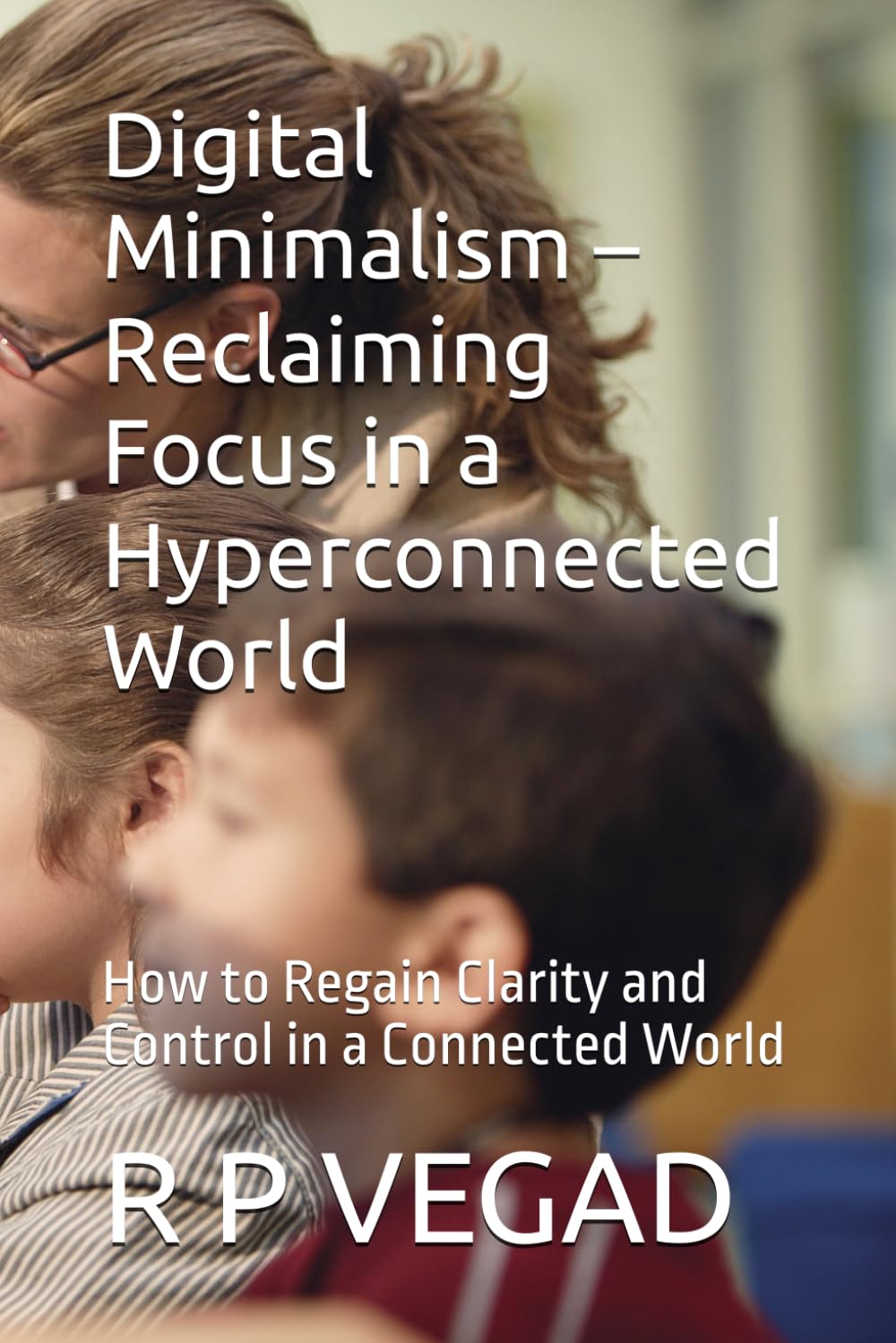 Digital Minimalism – Reclaiming Focus in a Hyperconnected World: How to Regain Clarity and Control in a Connected World (The Minimalist Living Guides)