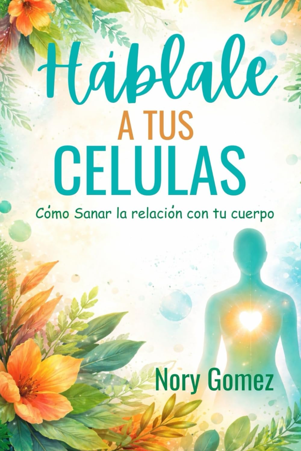 HABLALE A TUS CELULAS: Cómo sanar tu relación con tu cuerpo