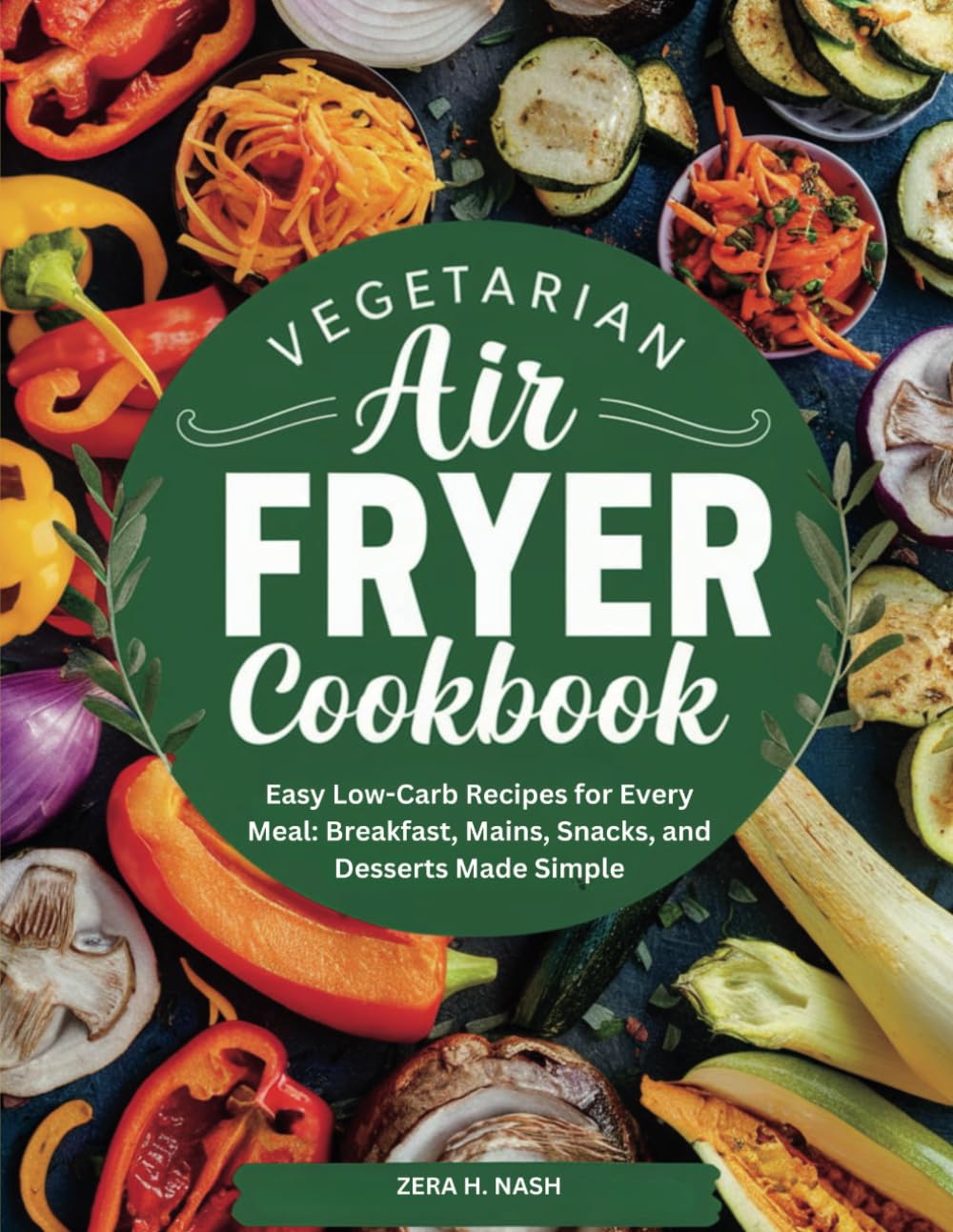 vegetarian air fryer cookbook: Easy Low-Carb Recipes for Every Meal: Breakfast, Mains, Snacks, and Desserts Made Simple