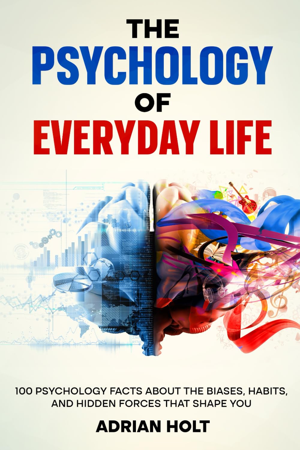 The Psychology of Everyday Life: 100 Eye-Opening Facts on Biases, Habits & Hidden Forces Shaping You by Adrian Holt