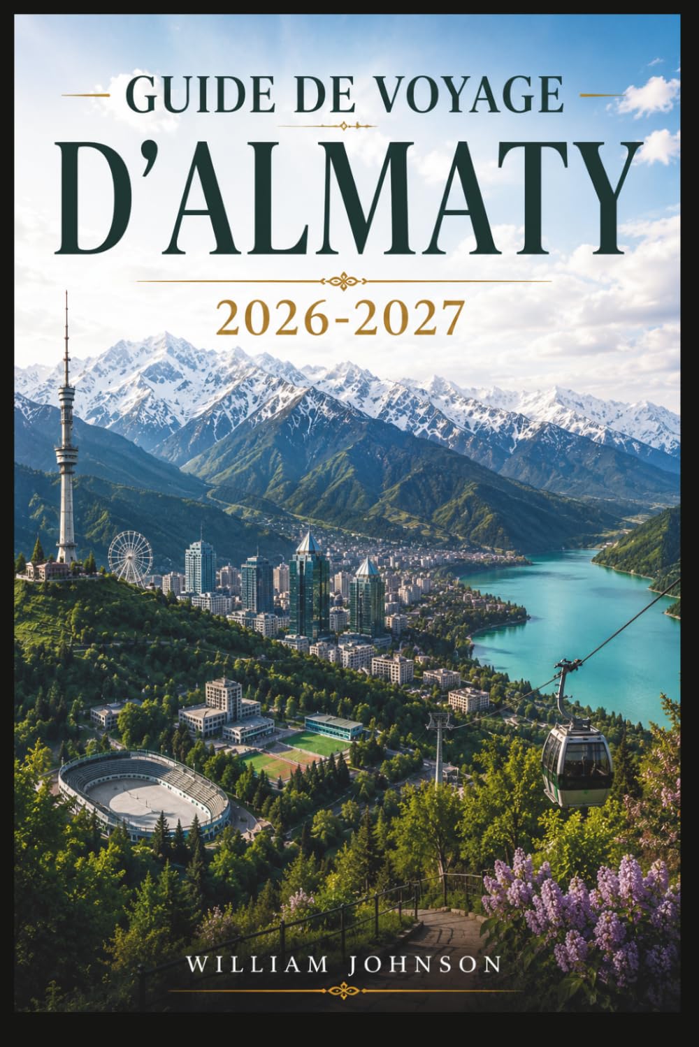 Guide de voyage d'Almaty 2026-2027: Explorez la colline Kok-Tobe, la station de ski de Shymbulak, le canyon de Charyn, le lac Big Almaty, la ... âme de la capitale montagneuse du Kazakhstan