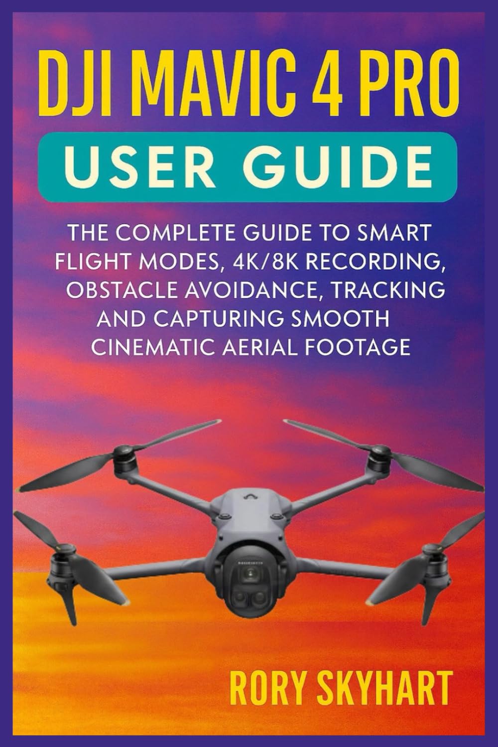 DJI MAVIC 4 PRO USER GUIDE: The Complete Guide to Smart Flight Modes, 4K/8K Recording, Obstacle Avoidance, Tracking, and Capturing Smooth Cinematic Aerial Footage