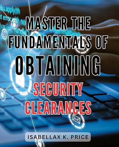 Master the Fundamentals of Obtaining Security Clearances 2024: Unlocking Success: A Comprehensive Guide to Navigating the Intricacies of Security Clearances