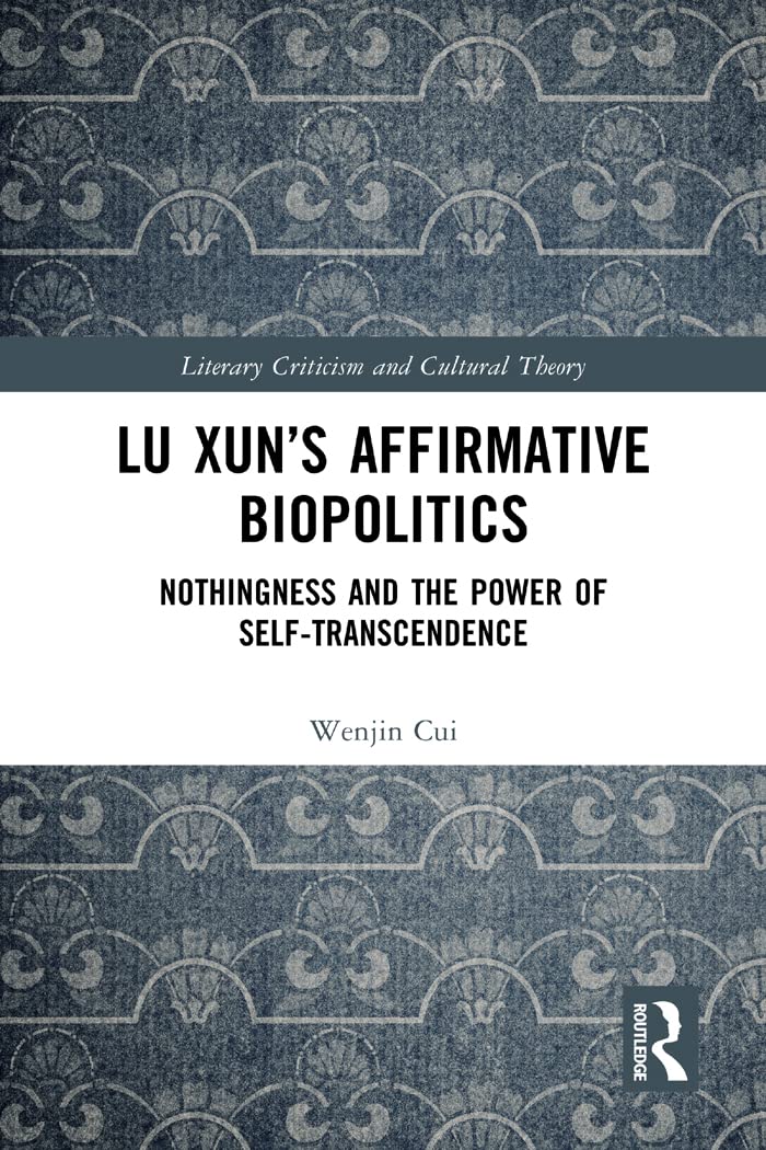 Lu Xun’s Affirmative Biopolitics: Nothingness and the Power of Self-Transcendence (Literary Criticism and Cultural Theory)