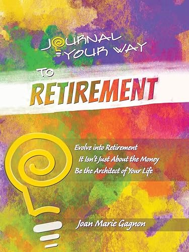 Journal Your Way to Retirement: Evolve into Retirement It Isn't Just About the Money Be the Architect of Your Life: Evolve into Retirement It Isn't About the Money Be the Architect of Your Life