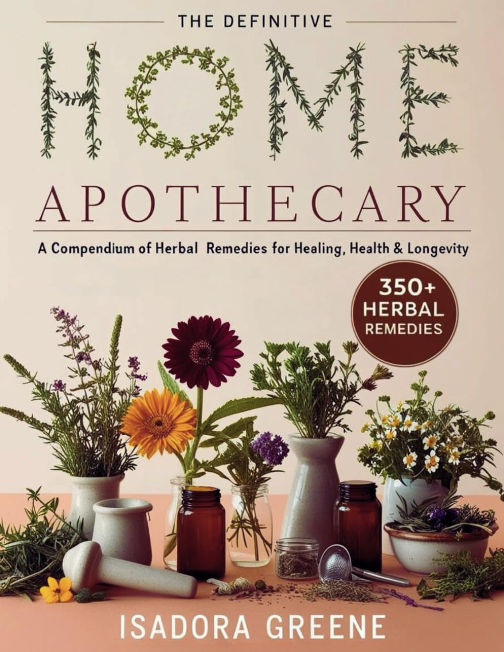 The Definitive Home Apothecary: A Compendium of 350+ Herbal Remedies for Healing, Health & Longevity