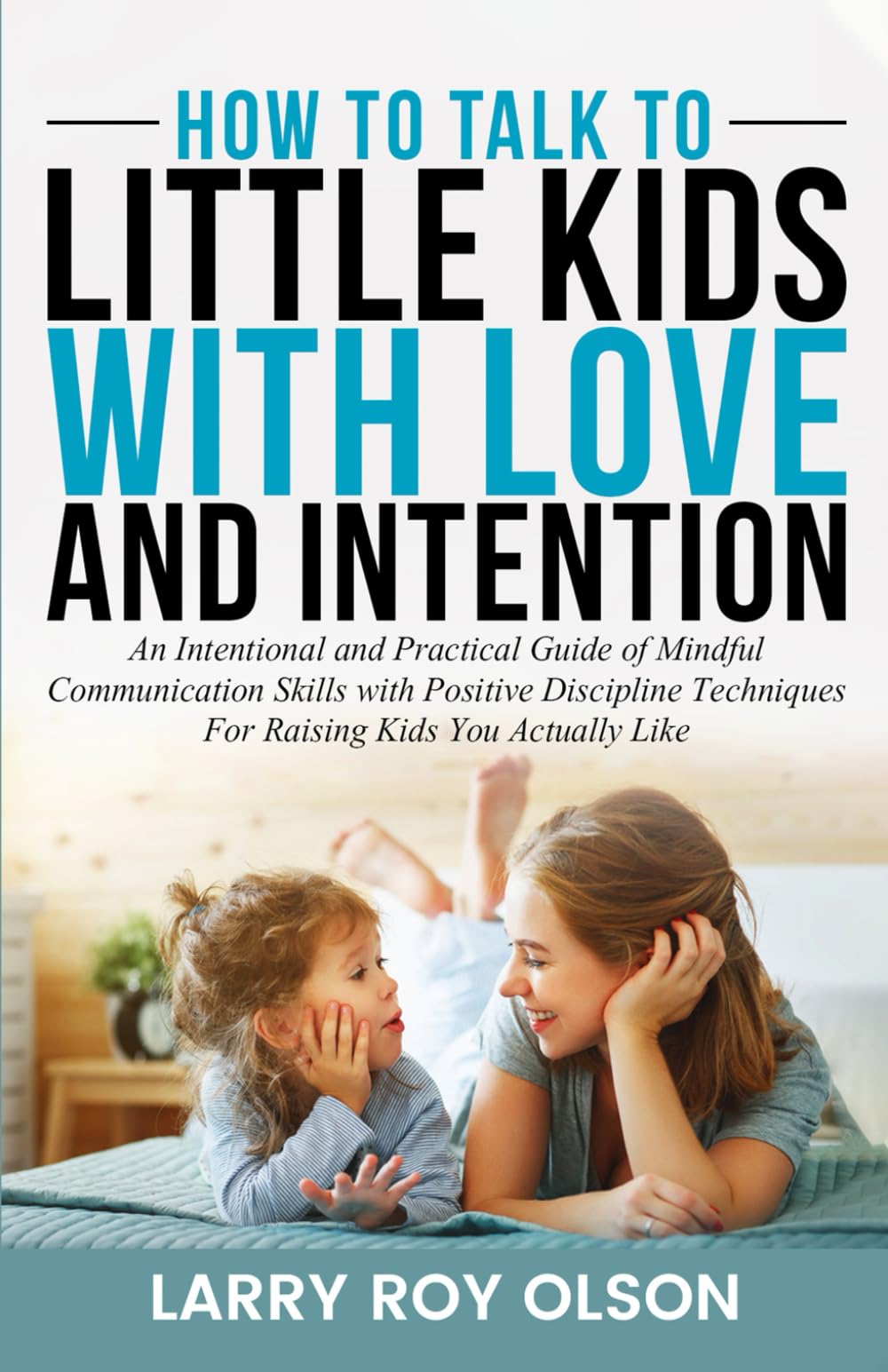 How To Talk To Little Kids with Love and Intention: An Intentional and Practical Guide of Mindful Communication Skills with Positive Discipline ...