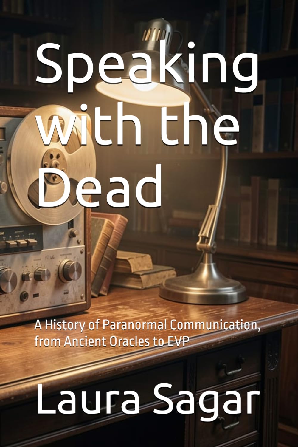 Speaking with the Dead: A History of Paranormal Communication, from Ancient Oracles to EVP: 1 (Beyond Reality IV)