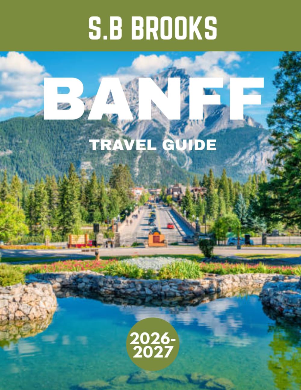 Banff TRAVEL GUIDE 2026-2027: Banff National Park: Where Turquoise Lakes, Towering Peaks, and Endless Wilderness Create Nature’s Most Breathtaking Masterpiece