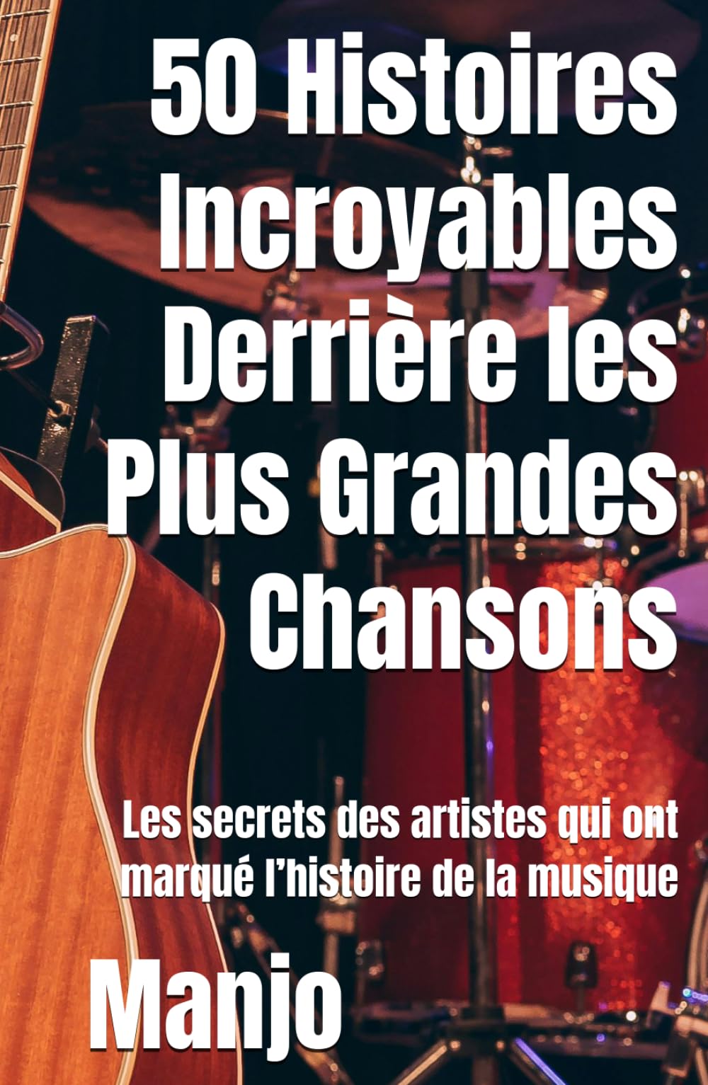 50 Histoires Incroyables Derrière les Plus Grandes Chansons: Les secrets des artistes qui ont marqué l’histoire de la musique