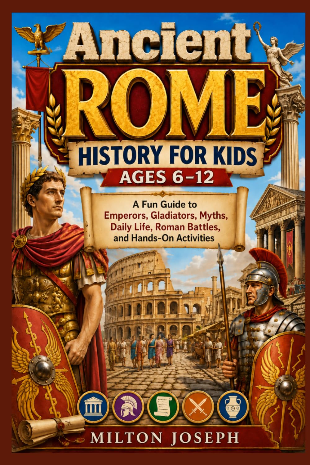Ancient ROME HISTORY FOR KIDS AGES 6–12: A Fun Guide to Emperors, Gladiators, Myths, Daily Life, Roman Battles, and Hands-On Activities