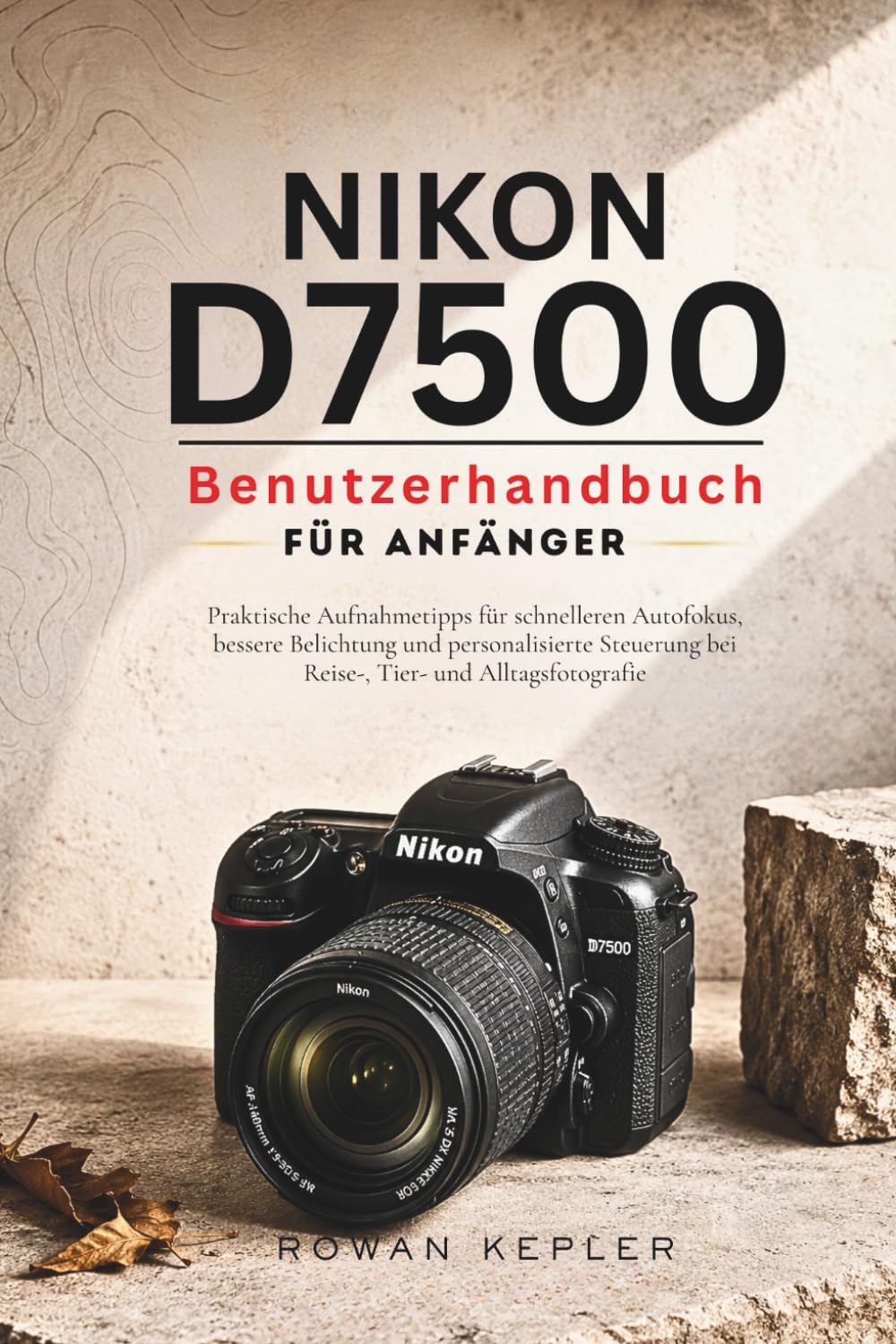 Nikon D7500 Benutzerhandbuch für Anfänger: Praktische Aufnahmetipps für schnelleren Autofokus, bessere Belichtung und personalisierte Steuerung bei Reise-, Tier- und Alltagsfotografie