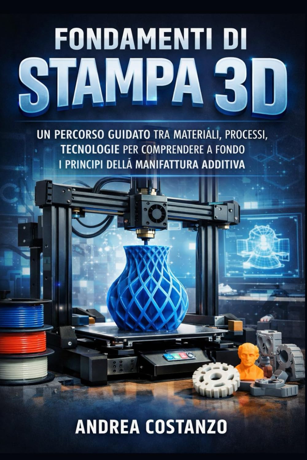 Fondamenti di Stampa 3D: Un percorso guidato tra materiali, processi, tecnologie per comprendere a fondo i principi della manifattura additiva