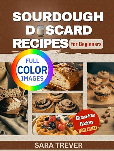SOURDOUGH DISCARD RECIPES FOR BEGINNERS (FULL COLOR EDITION): Zero Waste Recipes for transforming Your Sourdough Leftovers into Bread, Muffins, Rolls, ... + Gluten Free Options (Kitchen Baker Series)