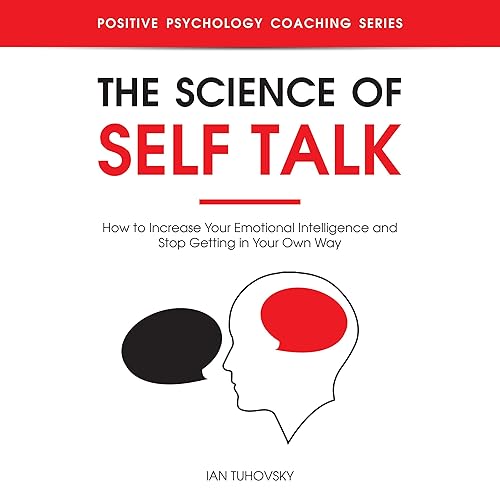 The Science of Self Talk: How to Increase Your Emotional Intelligence and Stop Getting in Your Own Way: Positive Psychology Coaching Series, Book 18