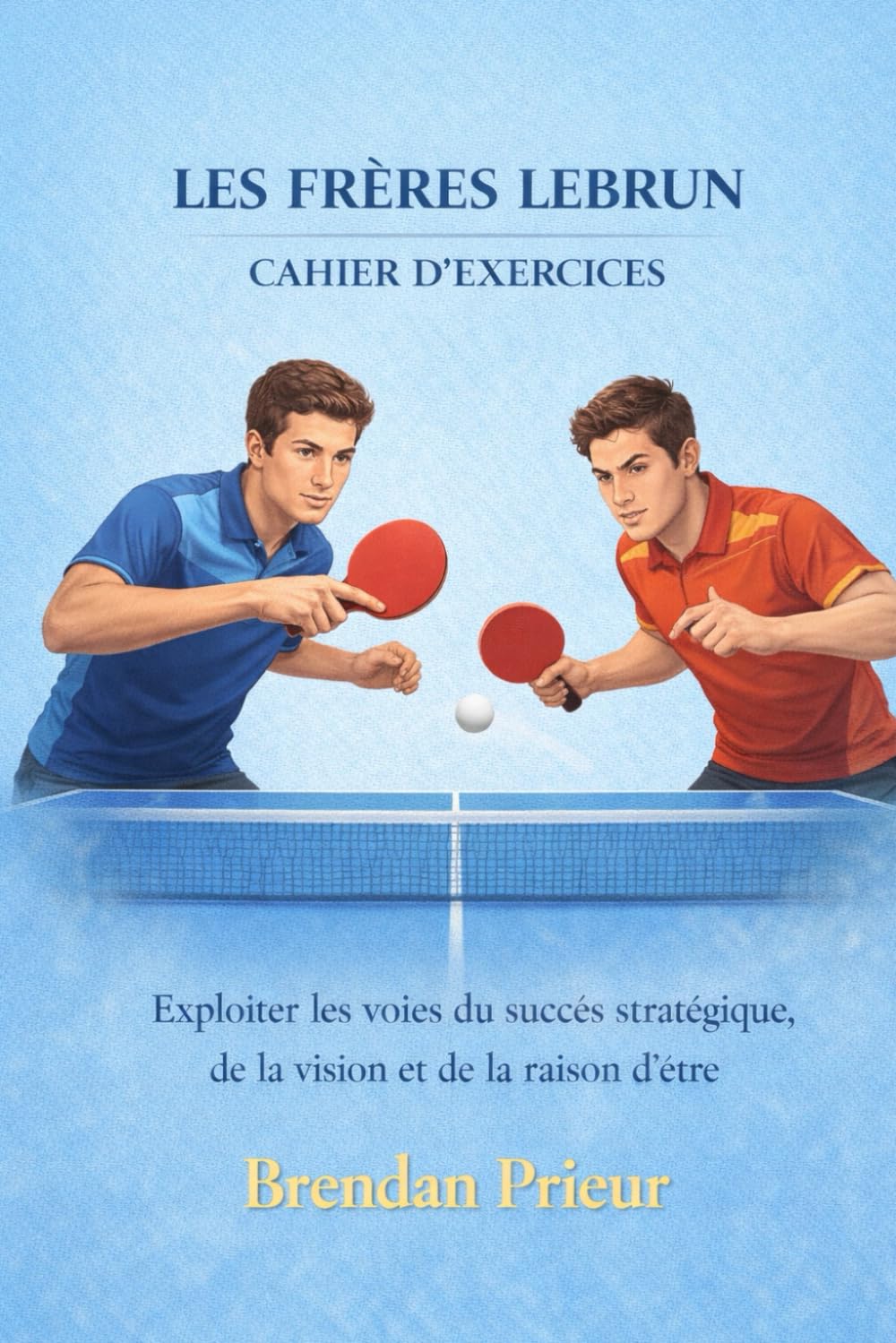 LES FRÈRES LEBRUN CAHIER D’EXERCICES: Exploiter les voies du succès stratégique, de la vision et de la raison d’être