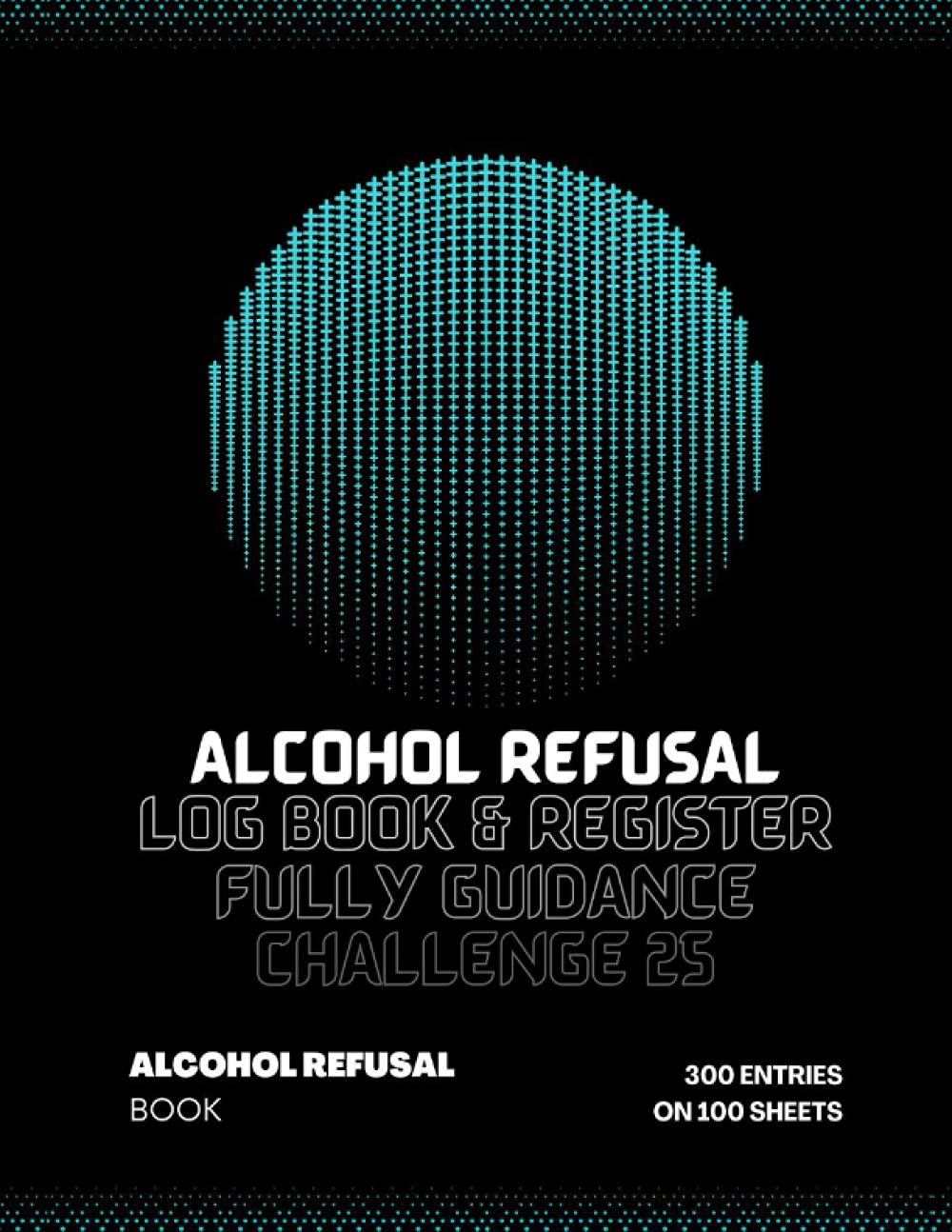 Alcohol Refusal Log Book: Alcohol Refusal Book and Register A4, Fully Guidance Challenge 25,Suitable All On Trade and Off Trade Daily Track, Made for Bars, Hotels, Pubs etc