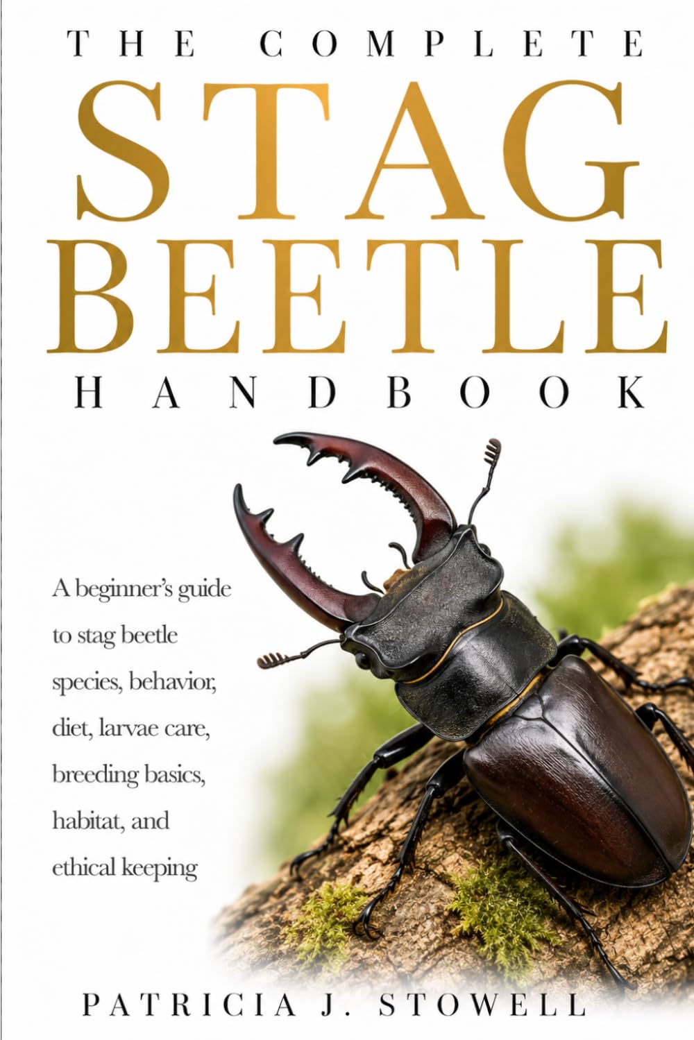THE COMPLETE STAG BEETLE HANDBOOK: A beginner’s guide to stag beetle species, behavior, diet, larvae care, breeding basics, habitat, and ethical keeping